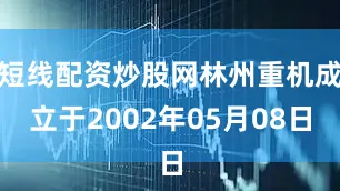 短线配资炒股网林州重机成立于2002年05月08日