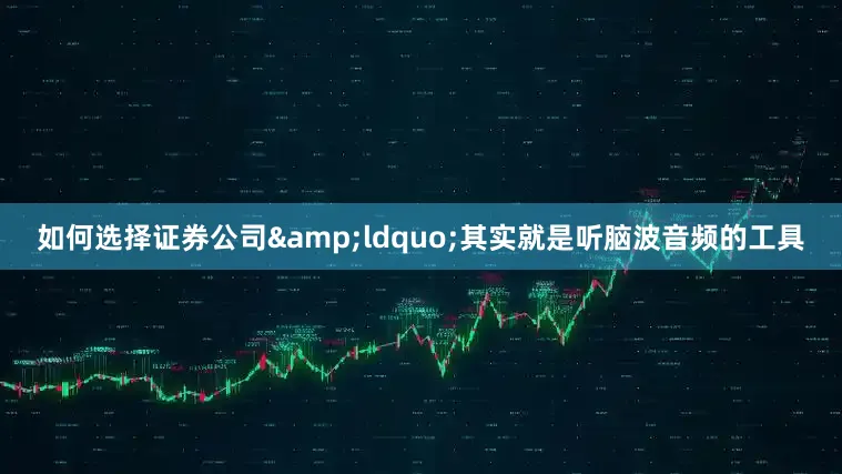 如何选择证券公司&ldquo;其实就是听脑波音频的工具
