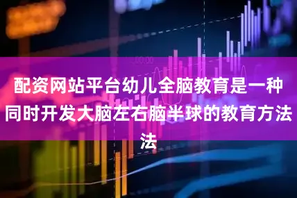 配资网站平台幼儿全脑教育是一种同时开发大脑左右脑半球的教育方法