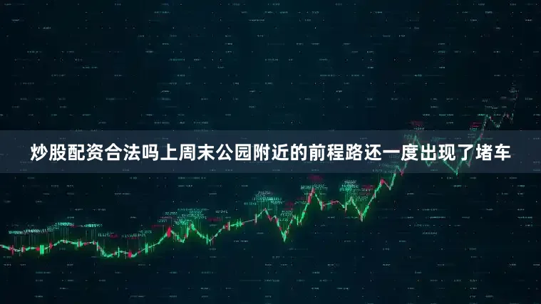 炒股配资合法吗上周末公园附近的前程路还一度出现了堵车