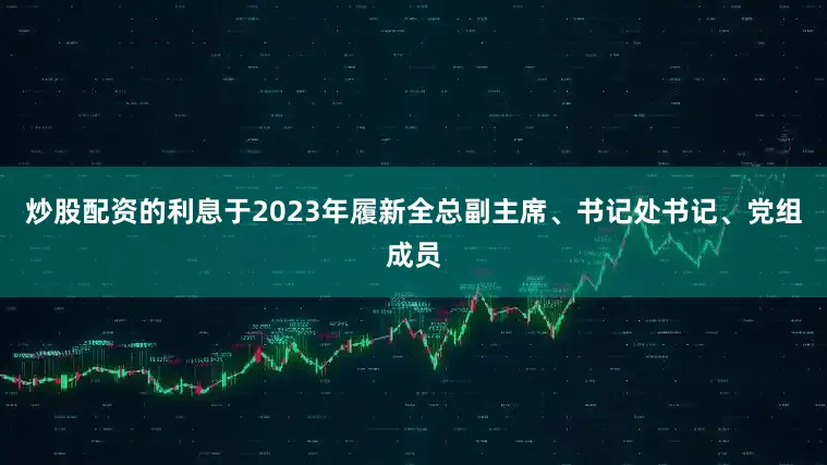炒股配资的利息于2023年履新全总副主席、书记处书记、党组成员