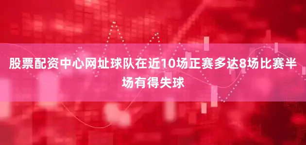 股票配资中心网址球队在近10场正赛多达8场比赛半场有得失球