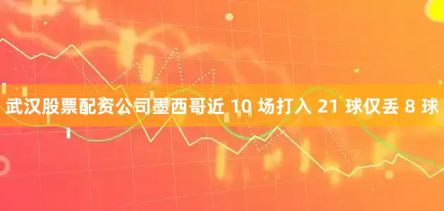武汉股票配资公司墨西哥近 10 场打入 21 球仅丢 8 球