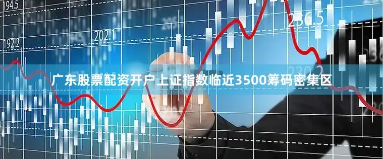 广东股票配资开户上证指数临近3500筹码密集区