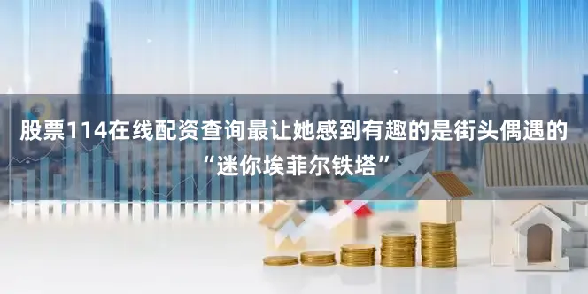 股票114在线配资查询最让她感到有趣的是街头偶遇的“迷你埃菲尔铁塔”