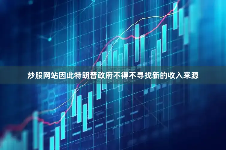 炒股网站因此特朗普政府不得不寻找新的收入来源