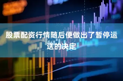 股票配资行情随后便做出了暂停运送的决定