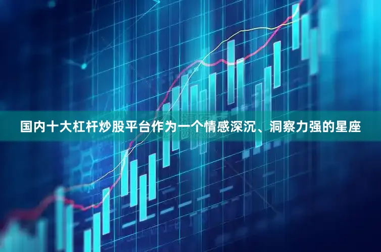 国内十大杠杆炒股平台作为一个情感深沉、洞察力强的星座