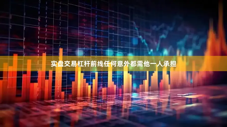 实盘交易杠杆前线任何意外都需他一人承担