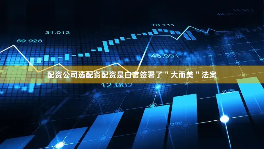 配资公司选配资配资是白宫签署了＂大而美＂法案