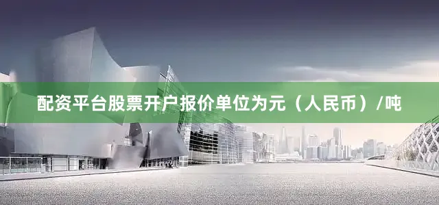 配资平台股票开户报价单位为元（人民币）/吨