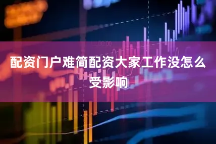 配资门户难简配资大家工作没怎么受影响
