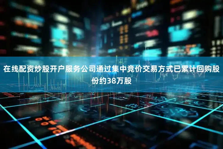 在线配资炒股开户服务公司通过集中竞价交易方式已累计回购股份约38万股