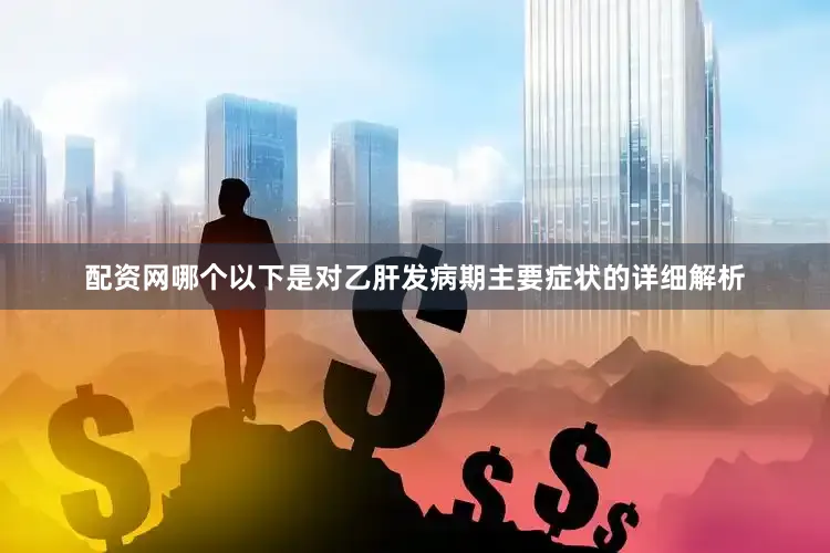 配资网哪个以下是对乙肝发病期主要症状的详细解析