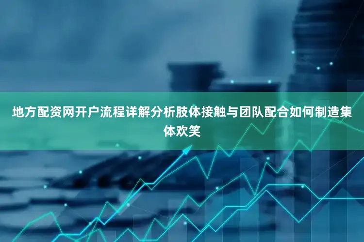 地方配资网开户流程详解分析肢体接触与团队配合如何制造集体欢笑