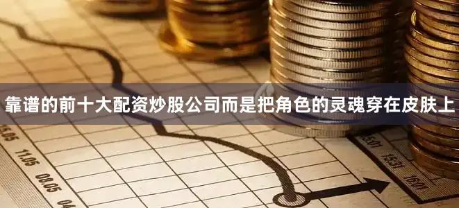 靠谱的前十大配资炒股公司而是把角色的灵魂穿在皮肤上