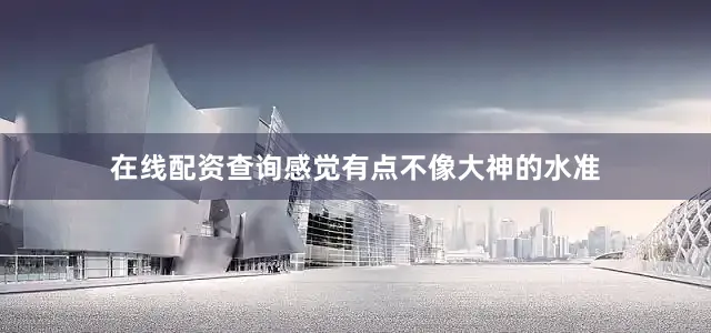 在线配资查询感觉有点不像大神的水准