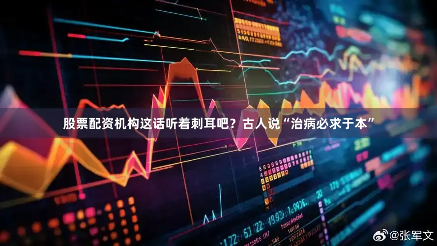 股票配资机构这话听着刺耳吧？古人说“治病必求于本”