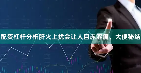 配资杠杆分析肝火上扰会让人目赤涩痛、大便秘结