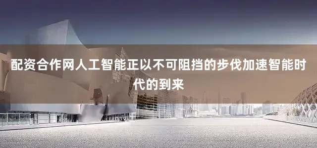 配资合作网人工智能正以不可阻挡的步伐加速智能时代的到来