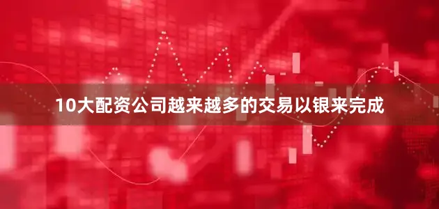 10大配资公司越来越多的交易以银来完成