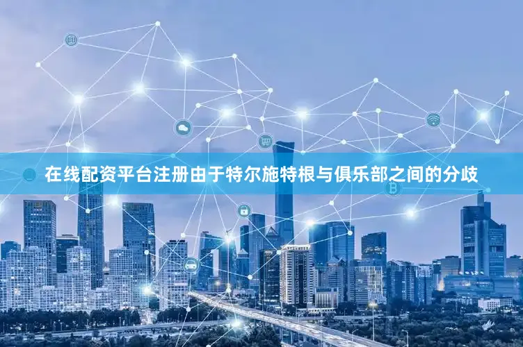 在线配资平台注册由于特尔施特根与俱乐部之间的分歧