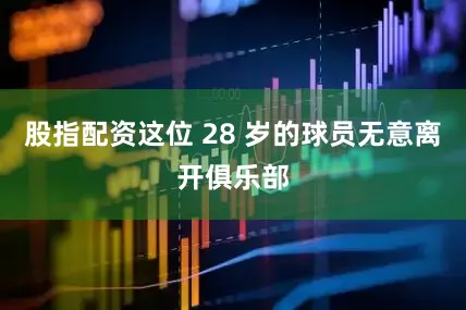 股指配资这位 28 岁的球员无意离开俱乐部