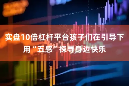 实盘10倍杠杆平台孩子们在引导下用“五感”探寻身边快乐