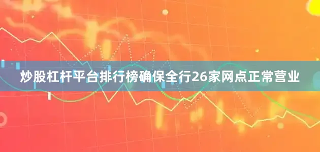 炒股杠杆平台排行榜确保全行26家网点正常营业