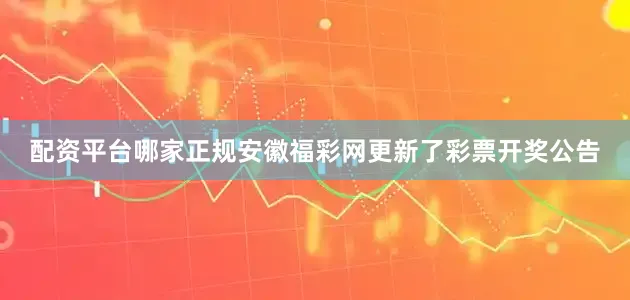 配资平台哪家正规安徽福彩网更新了彩票开奖公告