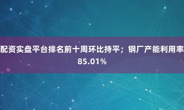 配资实盘平台排名前十周环比持平；钢厂产能利用率85.01%