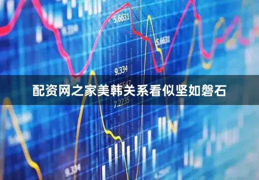配资网之家美韩关系看似坚如磐石