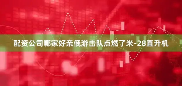 配资公司哪家好亲俄游击队点燃了米-28直升机