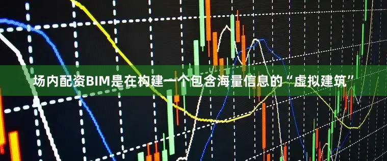 场内配资BIM是在构建一个包含海量信息的“虚拟建筑”