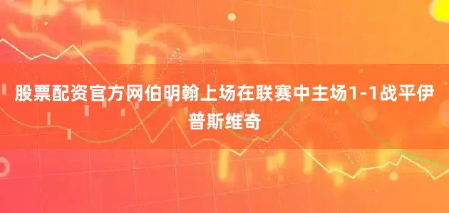 股票配资官方网　　伯明翰上场在联赛中主场1-1战平伊普斯维奇