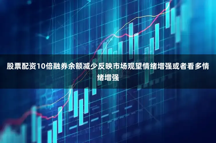 股票配资10倍融券余额减少反映市场观望情绪增强或者看多情绪增强