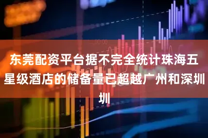 东莞配资平台据不完全统计珠海五星级酒店的储备量已超越广州和深圳