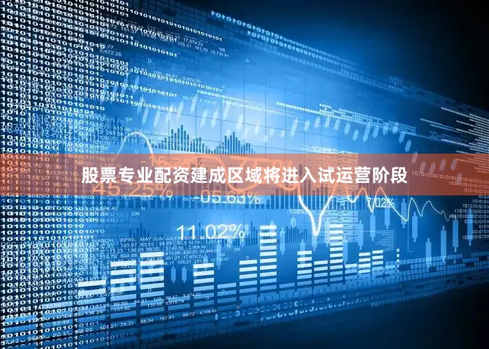 股票专业配资建成区域将进入试运营阶段