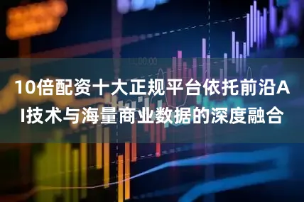 10倍配资十大正规平台依托前沿AI技术与海量商业数据的深度融合