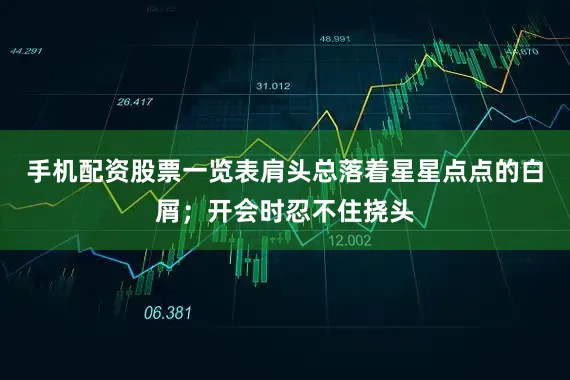 手机配资股票一览表肩头总落着星星点点的白屑；开会时忍不住挠头