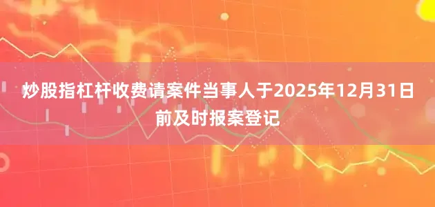 炒股指杠杆收费请案件当事人于2025年12月31日前及时报案登记